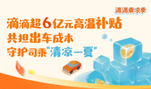 滴滴启动6亿元高温补贴计划，覆盖全国300城保障清凉出行体验